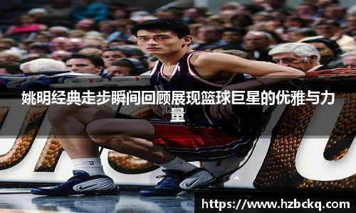 姚明经典走步瞬间回顾展现篮球巨星的优雅与力量