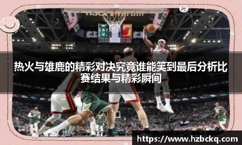 热火与雄鹿的精彩对决究竟谁能笑到最后分析比赛结果与精彩瞬间
